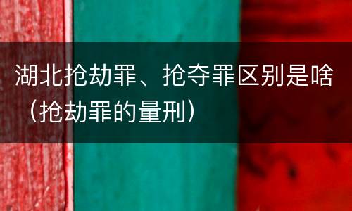 湖北抢劫罪、抢夺罪区别是啥（抢劫罪的量刑）