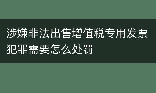 涉嫌非法出售增值税专用发票犯罪需要怎么处罚
