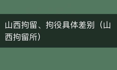 山西拘留、拘役具体差别（山西拘留所）