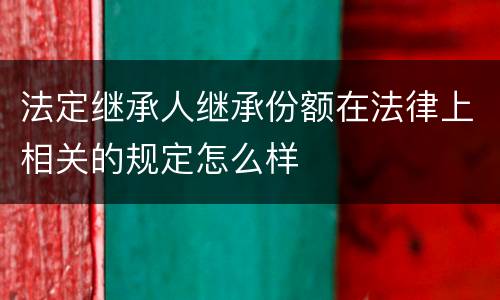 法定继承人继承份额在法律上相关的规定怎么样