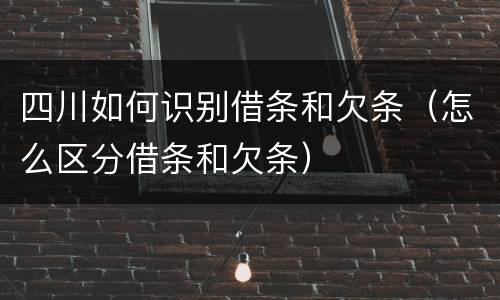 四川如何识别借条和欠条（怎么区分借条和欠条）