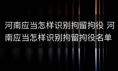 河南应当怎样识别拘留拘役 河南应当怎样识别拘留拘役名单