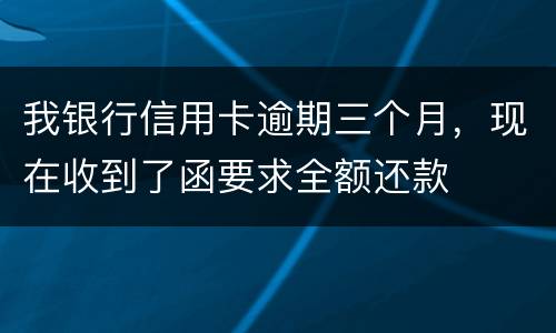 我银行信用卡逾期三个月，现在收到了函要求全额还款