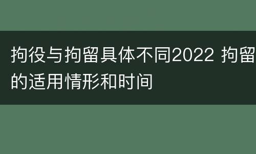 拘役与拘留具体不同2022 拘留的适用情形和时间