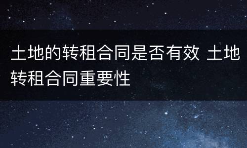 土地的转租合同是否有效 土地转租合同重要性