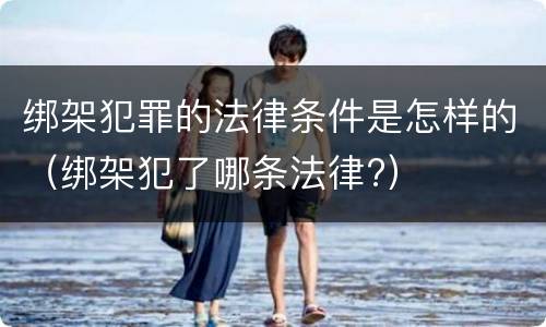 绑架犯罪的法律条件是怎样的（绑架犯了哪条法律?）