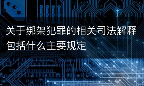 关于绑架犯罪的相关司法解释包括什么主要规定