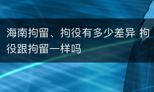 海南拘留、拘役有多少差异 拘役跟拘留一样吗