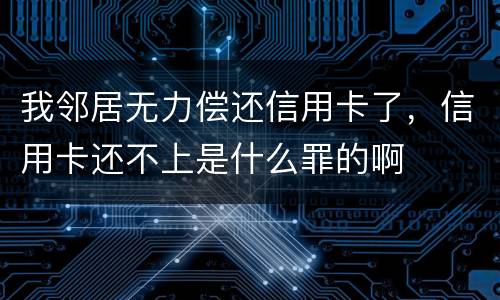我邻居无力偿还信用卡了，信用卡还不上是什么罪的啊