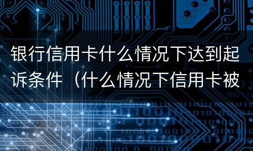银行信用卡什么情况下达到起诉条件（什么情况下信用卡被起诉）