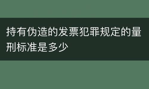 持有伪造的发票犯罪规定的量刑标准是多少