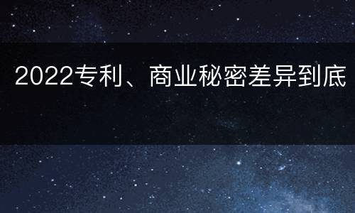 2022专利、商业秘密差异到底