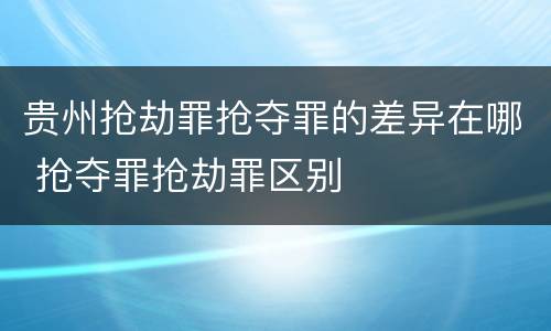 贵州抢劫罪抢夺罪的差异在哪 抢夺罪抢劫罪区别