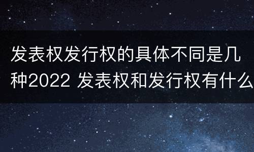 发表权发行权的具体不同是几种2022 发表权和发行权有什么区别