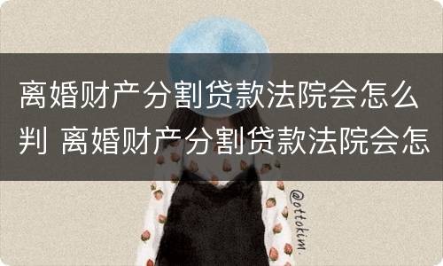 离婚财产分割贷款法院会怎么判 离婚财产分割贷款法院会怎么判呢