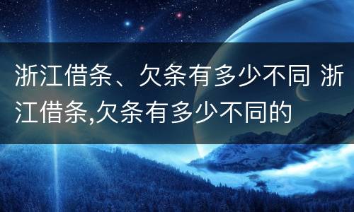 浙江借条、欠条有多少不同 浙江借条,欠条有多少不同的