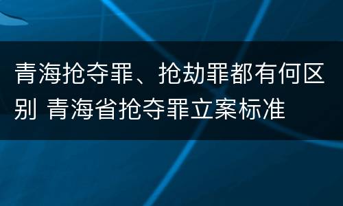 青海抢夺罪、抢劫罪都有何区别 青海省抢夺罪立案标准