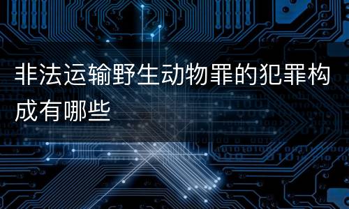 非法运输野生动物罪的犯罪构成有哪些