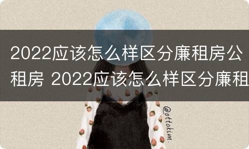 2022应该怎么样区分廉租房公租房 2022应该怎么样区分廉租房公租房呢