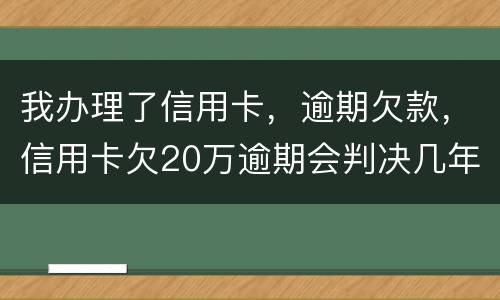 我办理了信用卡，逾期欠款，信用卡欠20万逾期会判决几年