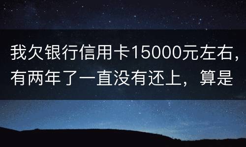 我欠银行信用卡15000元左右，有两年了一直没有还上，算是恶意透支吗