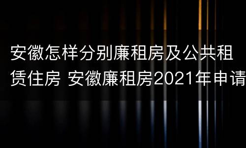 安徽怎样分别廉租房及公共租赁住房 安徽廉租房2021年申请条件