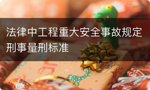法律中工程重大安全事故规定刑事量刑标准