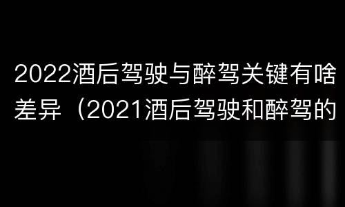 2022酒后驾驶与醉驾关键有啥差异（2021酒后驾驶和醉驾的区别）