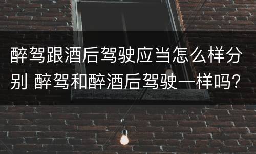 醉驾跟酒后驾驶应当怎么样分别 醉驾和醉酒后驾驶一样吗?