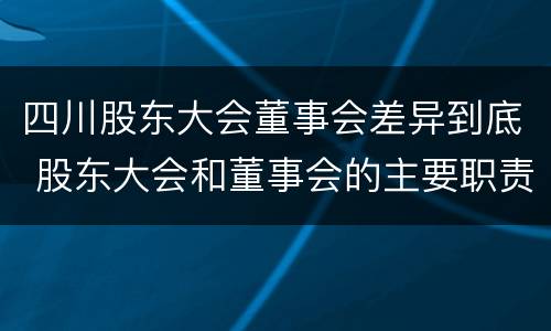 四川股东大会董事会差异到底 股东大会和董事会的主要职责