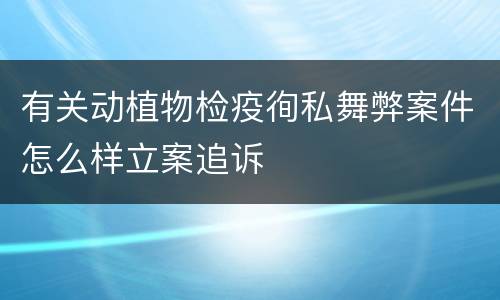 有关动植物检疫徇私舞弊案件怎么样立案追诉