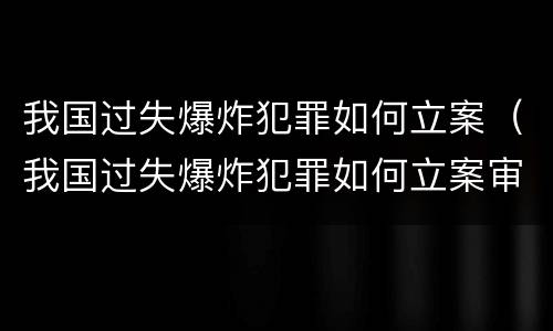 我国过失爆炸犯罪如何立案（我国过失爆炸犯罪如何立案审理）