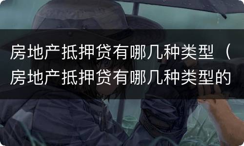 房地产抵押贷有哪几种类型（房地产抵押贷有哪几种类型的）