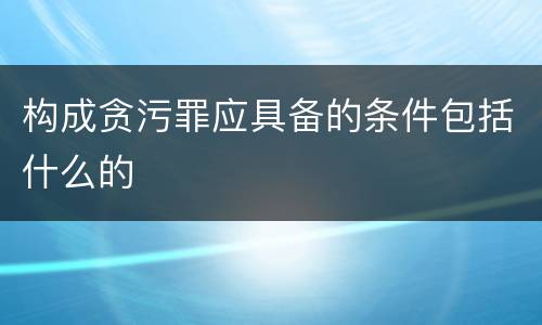 构成贪污罪应具备的条件包括什么的