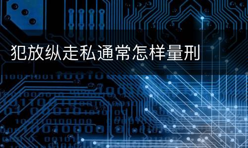 犯放纵走私通常怎样量刑