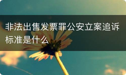 非法出售发票罪公安立案追诉标准是什么