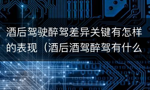 酒后驾驶醉驾差异关键有怎样的表现（酒后酒驾醉驾有什么区别）