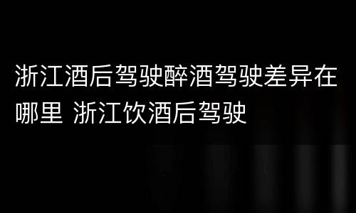 浙江酒后驾驶醉酒驾驶差异在哪里 浙江饮酒后驾驶