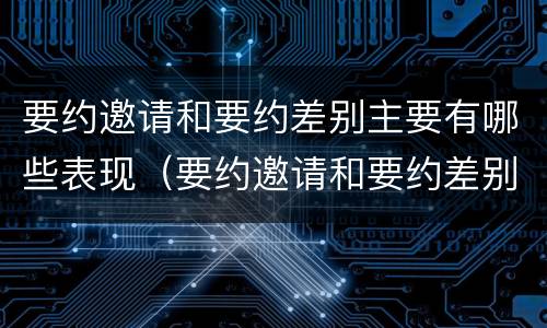 要约邀请和要约差别主要有哪些表现（要约邀请和要约差别主要有哪些表现方式）
