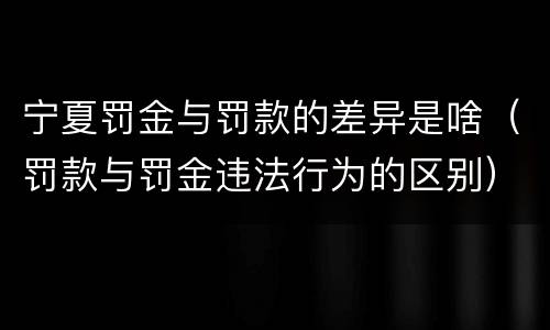 宁夏罚金与罚款的差异是啥（罚款与罚金违法行为的区别）