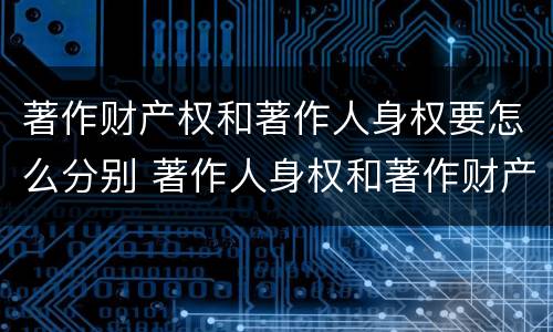 著作财产权和著作人身权要怎么分别 著作人身权和著作财产权有什么区别