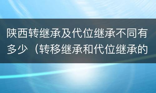 陕西转继承及代位继承不同有多少（转移继承和代位继承的区别）