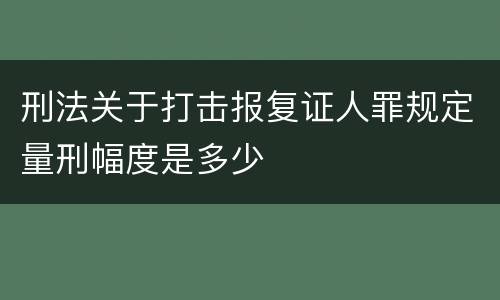 刑法关于打击报复证人罪规定量刑幅度是多少
