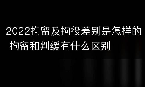 2022拘留及拘役差别是怎样的 拘留和判缓有什么区别