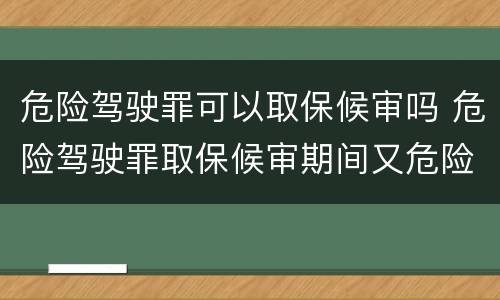 危险驾驶罪可以取保候审吗 危险驾驶罪取保候审期间又危险驾驶
