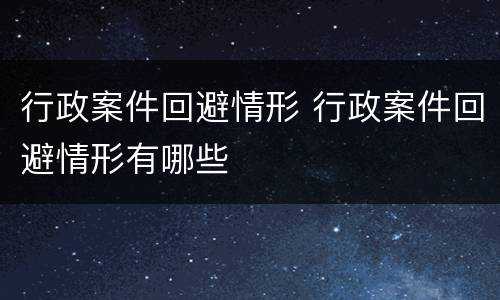 行政案件回避情形 行政案件回避情形有哪些