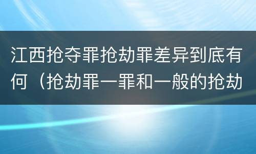 江西抢夺罪抢劫罪差异到底有何（抢劫罪一罪和一般的抢劫罪）