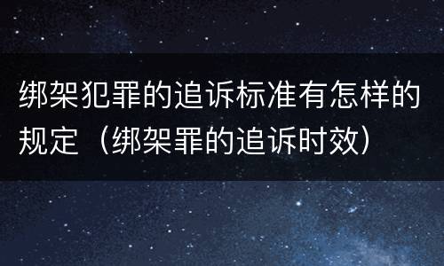 绑架犯罪的追诉标准有怎样的规定（绑架罪的追诉时效）