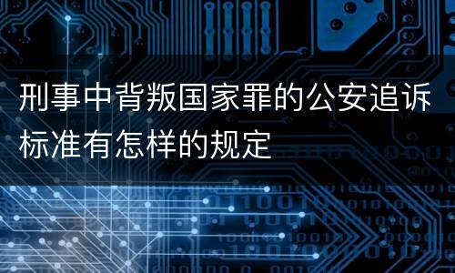 刑事中背叛国家罪的公安追诉标准有怎样的规定