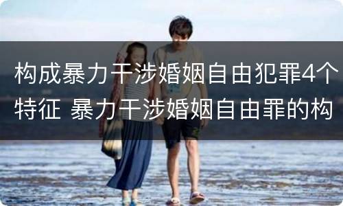构成暴力干涉婚姻自由犯罪4个特征 暴力干涉婚姻自由罪的构成要件
